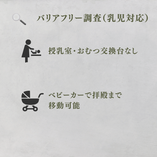 バリアフリー調査（乳児対応）
授乳室・おむつ交換台なし
ベビーカーで拝殿まで移動可能
