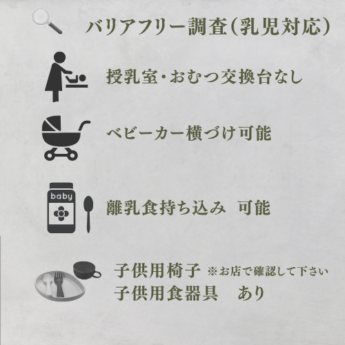 乳児対応
授乳室なし
おむつ交換台なし
ベビーカー横づけ可能
離乳食持ち込み可能
子供用椅子※お店で確認して下さい
子供用食器具あり。