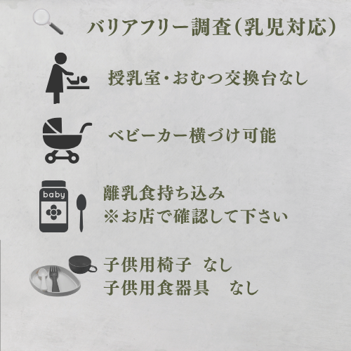 乳児対応
授乳室なし
おむつ交換台なし
ベビーカー横づけ可能
離乳食持ち込み
※お店で確認して下さい
子供用椅子 なし
子供用食器具 なし