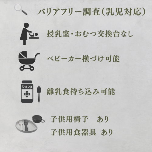 乳児対応
授乳室なし
おむつ交換台なし
ベビーカー横づけ可能
離乳食持ち込み可能
子供用椅子　あり
子供用食器具 あり